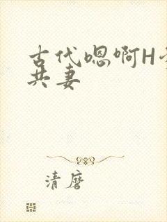 古代嗯啊H爹爹共妻