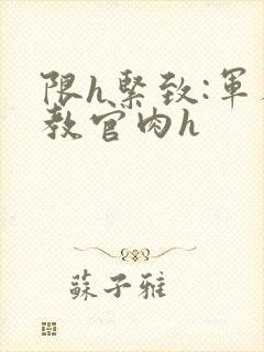 限h紧致:军人教官肉h