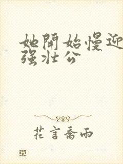 她开始慢迎迎合强壮公