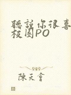 听说你很喜欢我校园PO