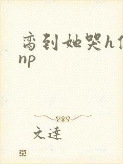 脔到她哭h修仙np