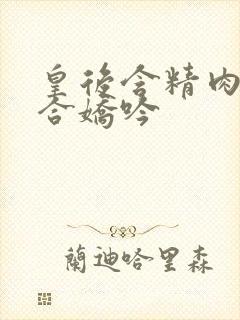 皇后含精肉臀迎合娇吟