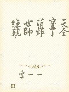 绝世萌宝天才娘亲帅炸了全文免费