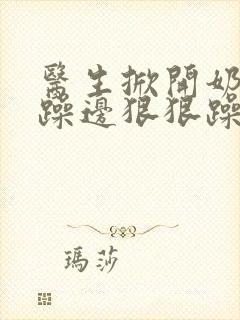 医生掀开奶罩边躁边狠狠躁视频