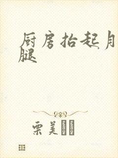 厨房抬起月月的腿