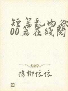 短篇乱肉欲文500篇在线阅读