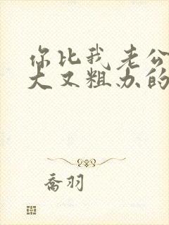 你比我老公的又大又粗办的还舒坦