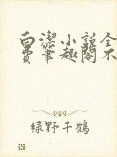 白洁小说全文免费笔趣阁不知所措