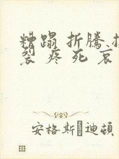 糟蹋 折腾 撕裂 疼 死 哀求