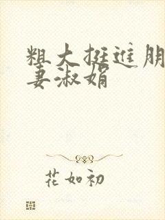 粗大挺进朋友人妻淑娟