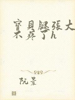 宝贝腿张大点就不疼了h