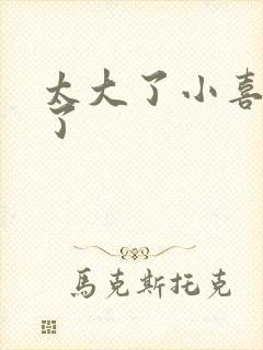 太大了小喜涨死了