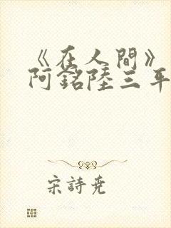 《在人间》采薇阿铭陆三平小说