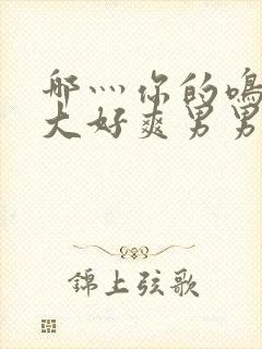 哪灬你的鸣巴好大好爽男男