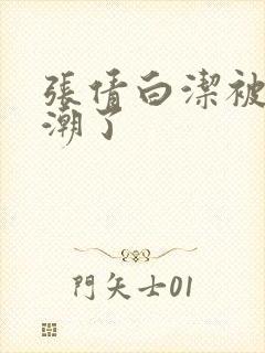 张倩白洁被弄高潮了