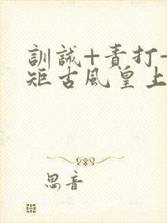 训诫+责打+规矩古风皇上皇后