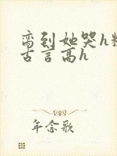 脔到她哭h粗话古言高h