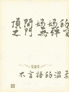 顶开妈妈的生命之门 无弹窗