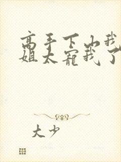 高手下山我家师姐太宠我了全文免费