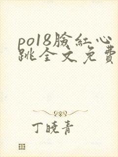 po18脸红心跳全文免费阅读笔趣阁