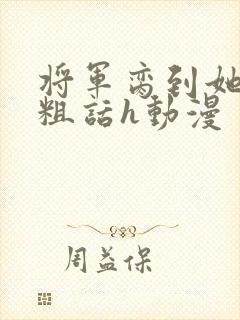 将军脔到她哭h粗话h动漫