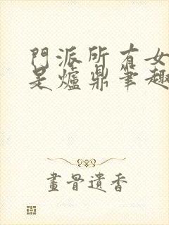 门派所有女子都是炉鼎笔趣阁