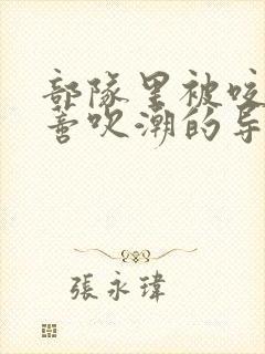 部队里被咬住花蒂吹潮的导演是谁