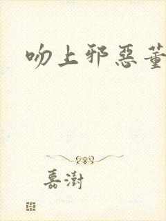 吻上邪恶董事长