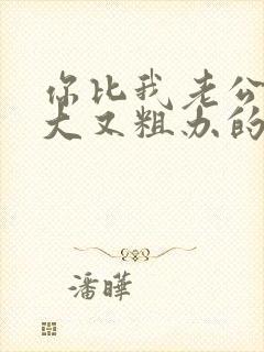 你比我老公的又大又粗办的还舒坦