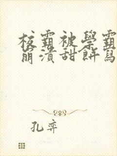 校霸被学霸玩到崩溃甜饼写手