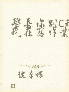 学长你别C我了我在写作业