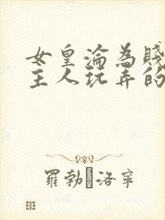 女皇沦为贱妾给主人玩弄的小说