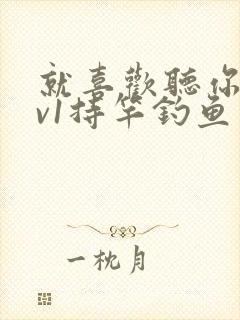 就喜欢听你叫1v1持竿钓鱼