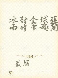 冰封全球张奕方雨晴笔趣阁