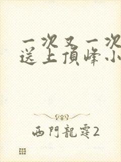 一次又一次把她送上顶峰小说