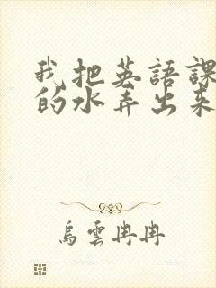 我把英语课代表的水弄出来了