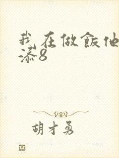 我在做饭他在下添8