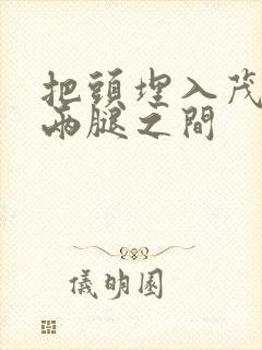 把头埋入茂密的两腿之间