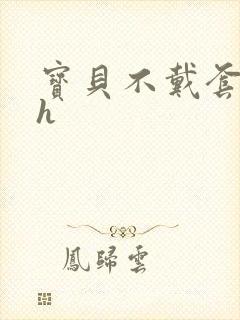 宝贝不戴套套了h