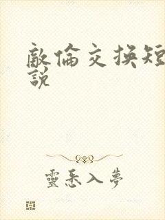 敌伦交换短篇小说