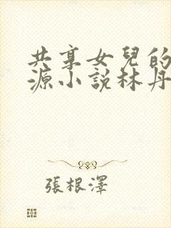 共享女儿的桃花源小说林丹丹