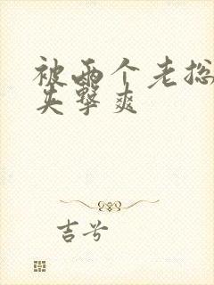 被两个老总前后夹击爽