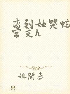 脔到她哭蛇双根宫交h