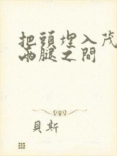 把头埋入茂密的两腿之间