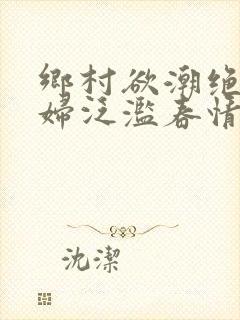 乡村欲潮绝色村妇泛滥春情下载