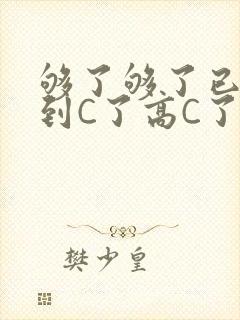 够了够了已经满到C了高C了