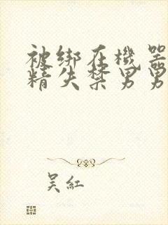 被绑在机器上榨精失禁男男