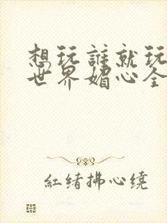 想玩谁就玩谁的世界媚心全文阅读