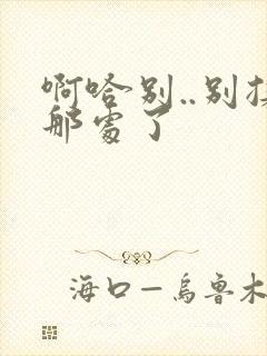 啊哈别..别揉那处了