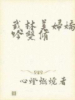 武林美妇娇呻浪吟双修